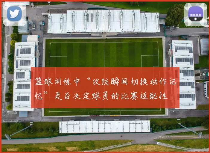 篮球训练中“攻防瞬间切换动作记忆”是否决定球员的比赛适配性