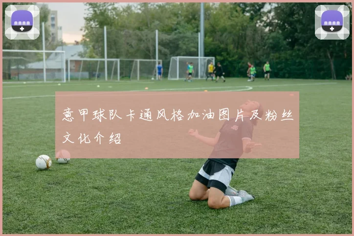 意甲球队卡通风格加油图片及粉丝文化介绍