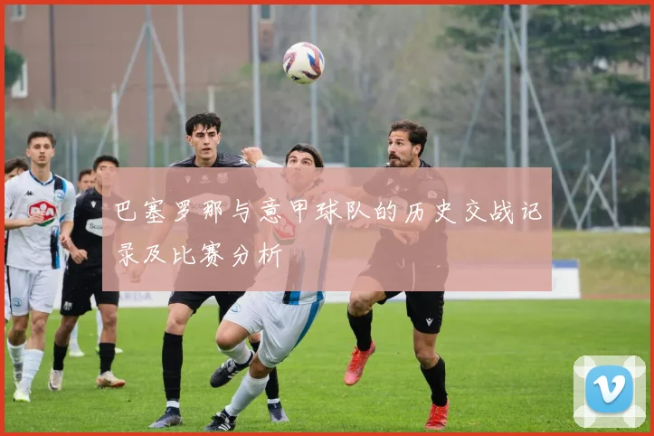 巴塞罗那与意甲球队的历史交战记录及比赛分析