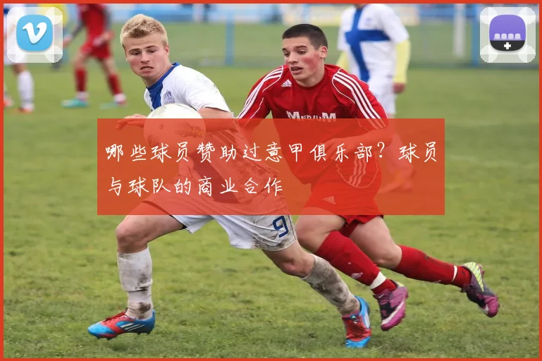 哪些球员赞助过意甲俱乐部？球员与球队的商业合作