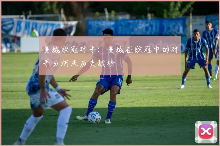 曼城欧冠对手：曼城在欧冠中的对手分析及历史战绩