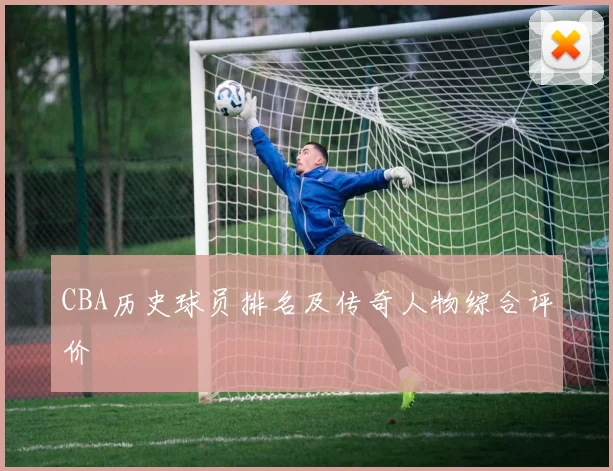 CBA历史球员排名及传奇人物综合评价