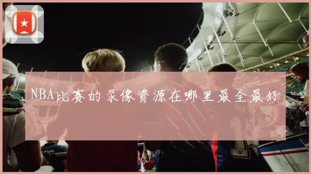 NBA比赛的录像资源在哪里最全最好