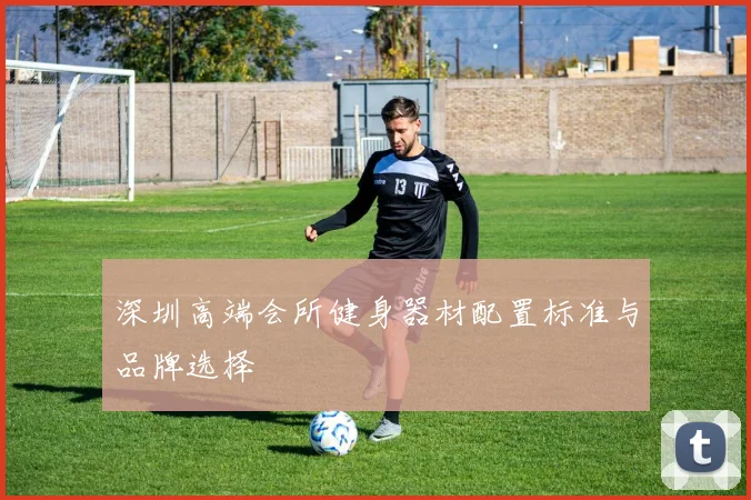 深圳高端会所健身器材配置标准与品牌选择