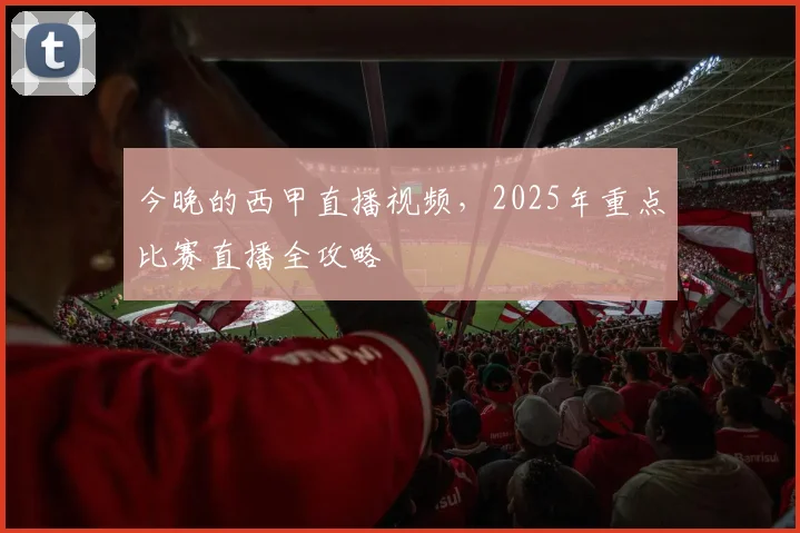 今晚的西甲直播视频,2025年重点比赛直播全攻略