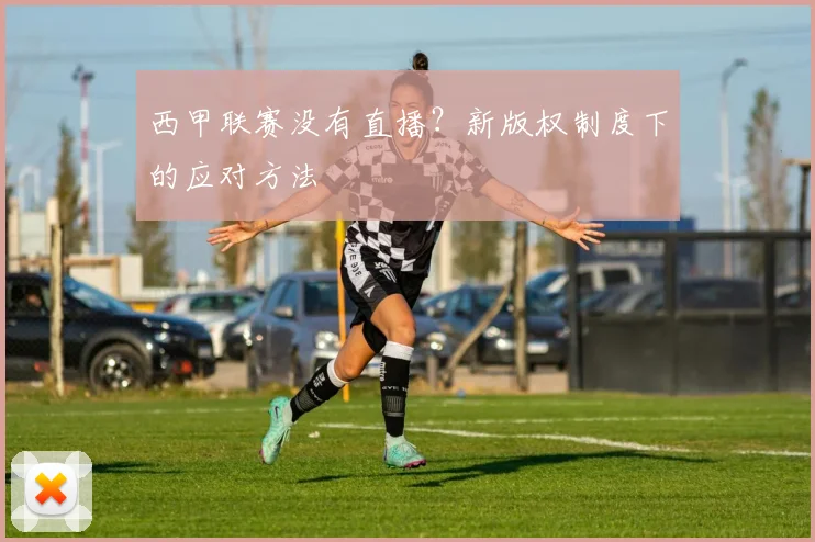 西甲联赛没有直播？新版权制度下的应对方法