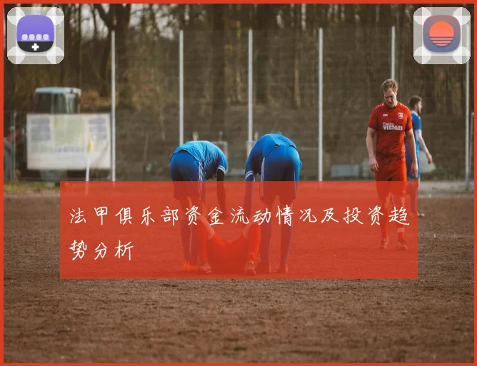 法甲俱乐部资金流动情况及投资趋势分析