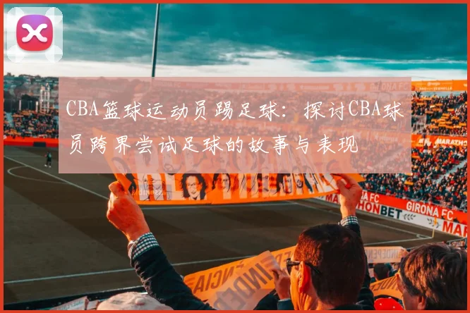 CBA篮球运动员踢足球:探讨CBA球员跨界尝试足球的故事与表现
