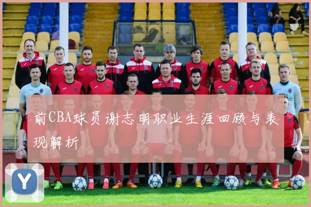 前CBA球员谢志明职业生涯回顾与表现解析