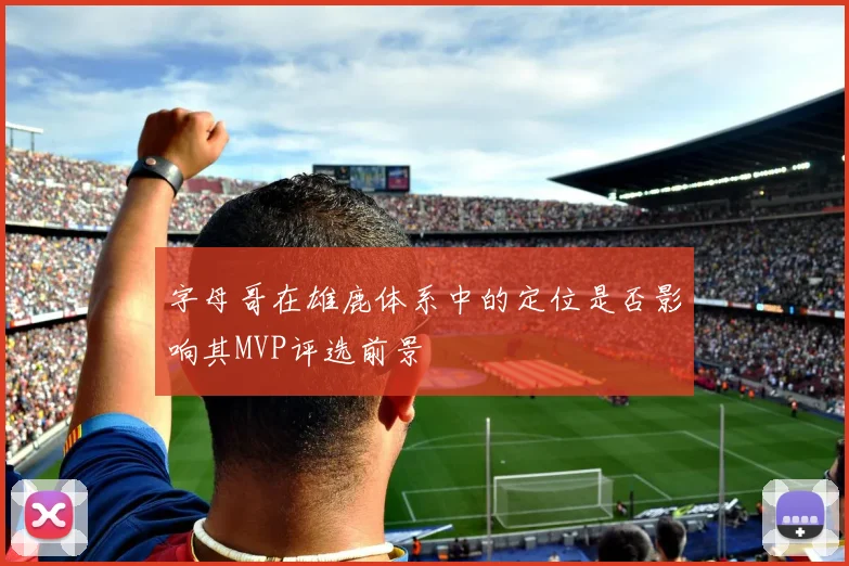 字母哥在雄鹿体系中的定位是否影响其MVP评选前景